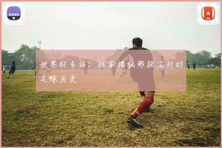世界杯专访:独家揭秘那段尘封的足球历史