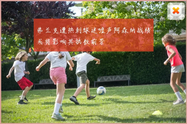 弗兰克遭热刺球迷嘘声阿森纳战绩或将影响其执教前景