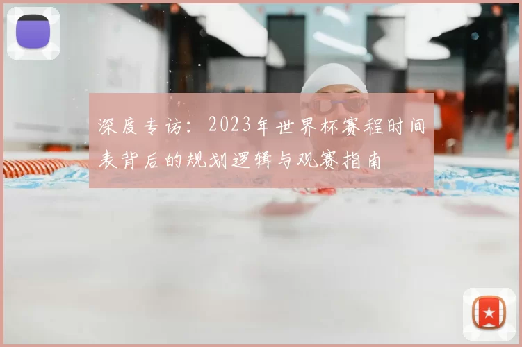 深度专访：2023年世界杯赛程时间表背后的规划逻辑与观赛指南