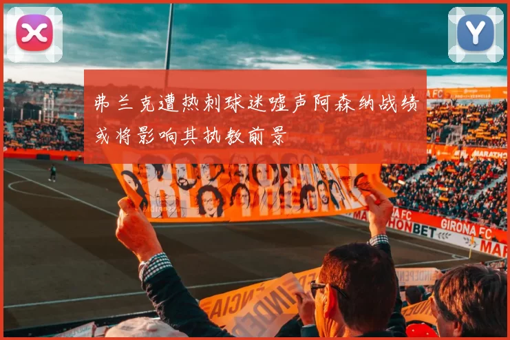 弗兰克遭热刺球迷嘘声阿森纳战绩或将影响其执教前景