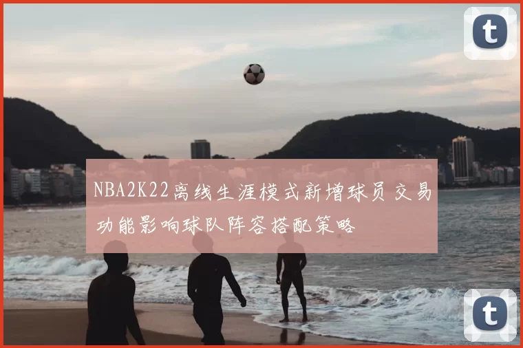 NBA2K22离线生涯模式新增球员交易功能影响球队阵容搭配策略