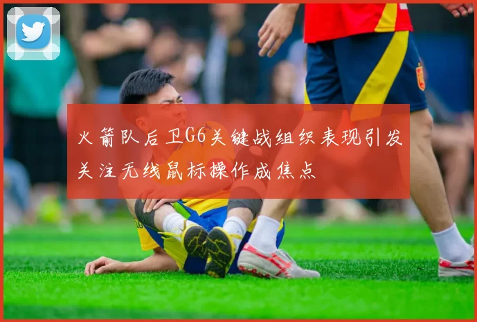 火箭队后卫G6关键战组织表现引发关注无线鼠标操作成焦点