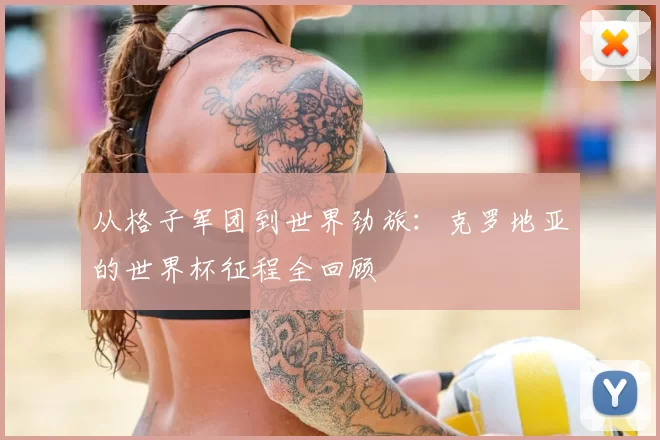 从格子军团到世界劲旅:克罗地亚的世界杯征程全回顾