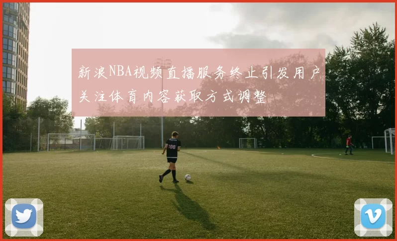 新浪NBA视频直播服务终止引发用户关注体育内容获取方式调整
