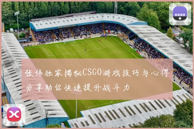 张伟独家揭秘CSGO游戏技巧与心得分享助你快速提升战斗力