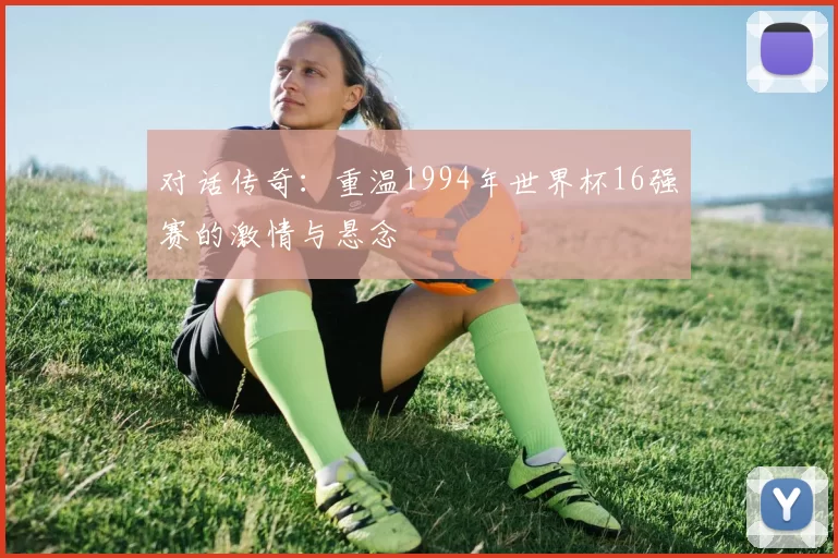 对话传奇:重温1994年世界杯16强赛的激情与悬念
