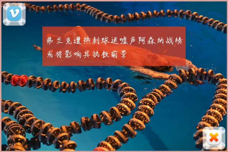 弗兰克遭热刺球迷嘘声阿森纳战绩或将影响其执教前景