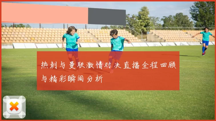 热刺与曼联激情对决直播全程回顾与精彩瞬间分析