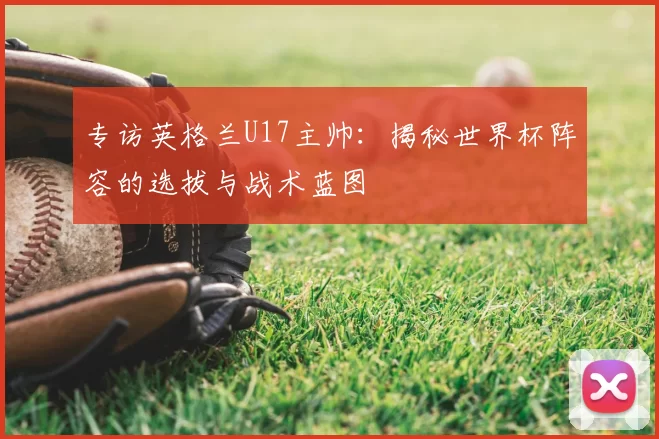 专访英格兰U17主帅：揭秘世界杯阵容的选拔与战术蓝图