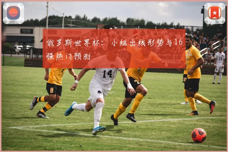 俄罗斯世界杯:小组出线形势与16强热门预测