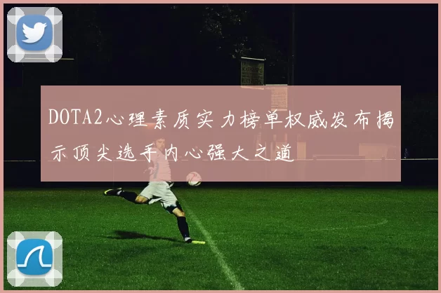 DOTA2心理素质实力榜单权威发布揭示顶尖选手内心强大之道
