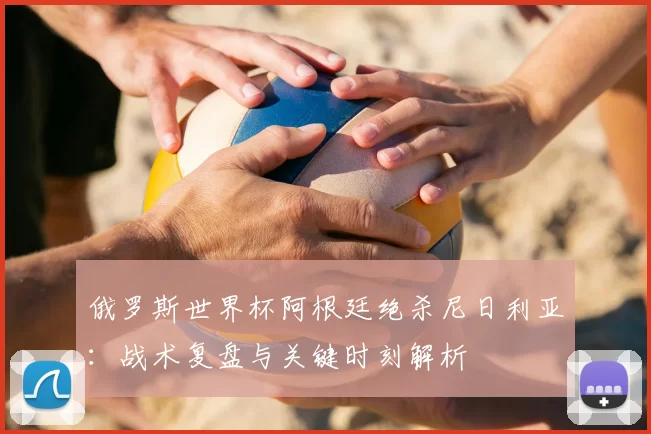 俄罗斯世界杯阿根廷绝杀尼日利亚：战术复盘与关键时刻解析