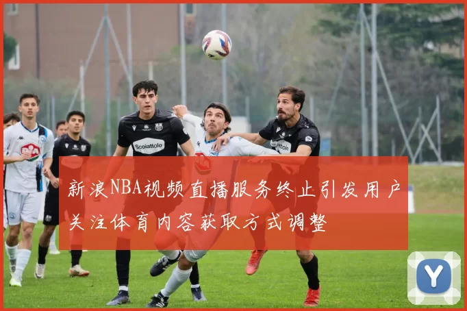 新浪NBA视频直播服务终止引发用户关注体育内容获取方式调整