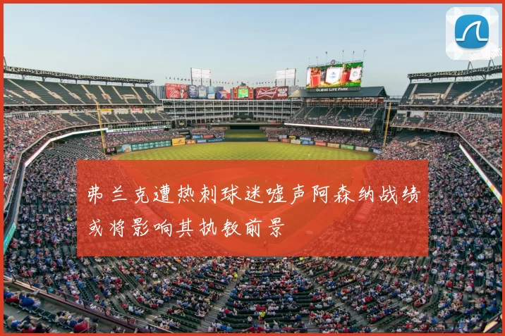 弗兰克遭热刺球迷嘘声阿森纳战绩或将影响其执教前景