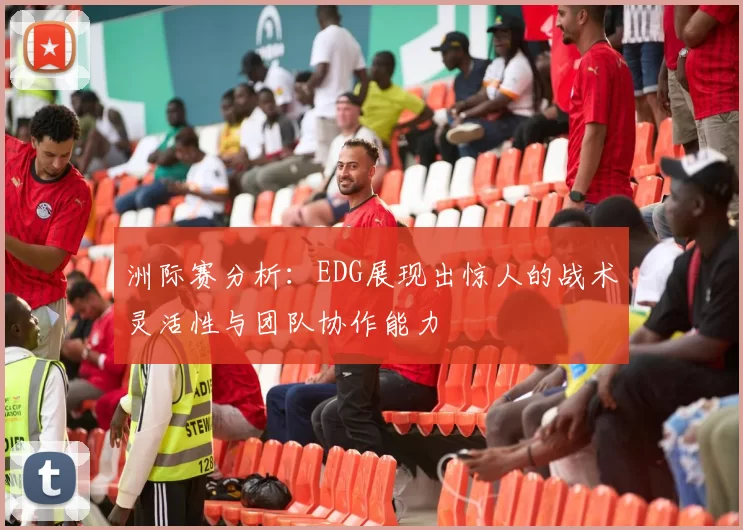 洲际赛分析：EDG展现出惊人的战术灵活性与团队协作能力