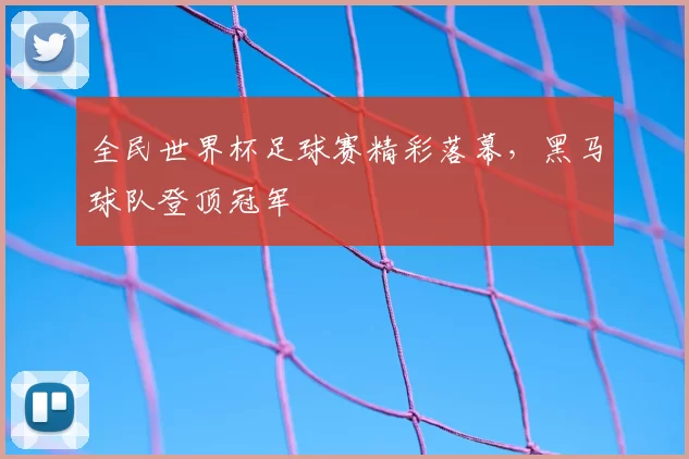 全民世界杯足球赛精彩落幕，黑马球队登顶冠军