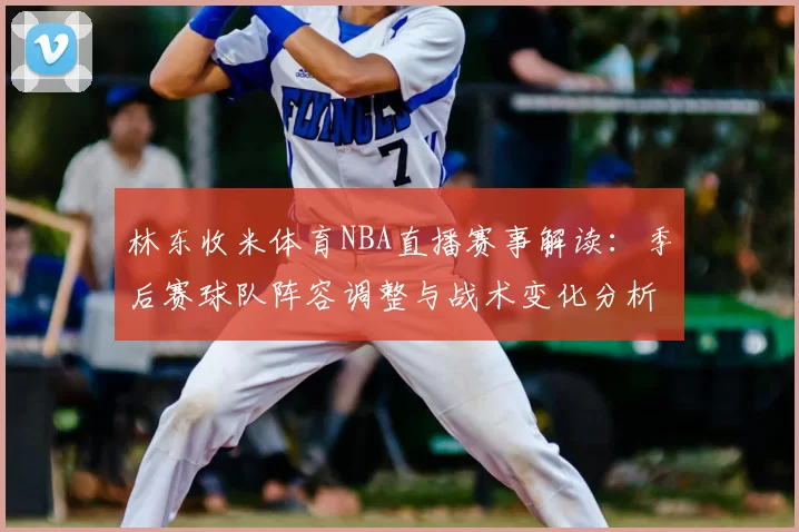 林东收米体育NBA直播赛事解读:季后赛球队阵容调整与战术变化分析
