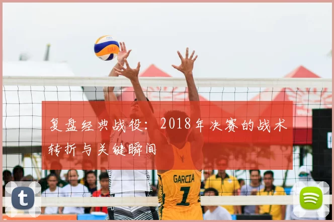 复盘经典战役:2018年决赛的战术转折与关键瞬间