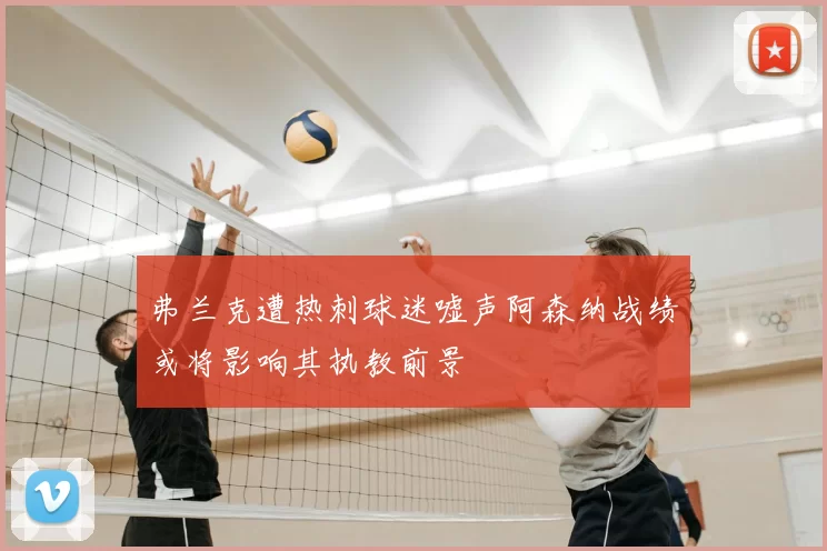弗兰克遭热刺球迷嘘声阿森纳战绩或将影响其执教前景