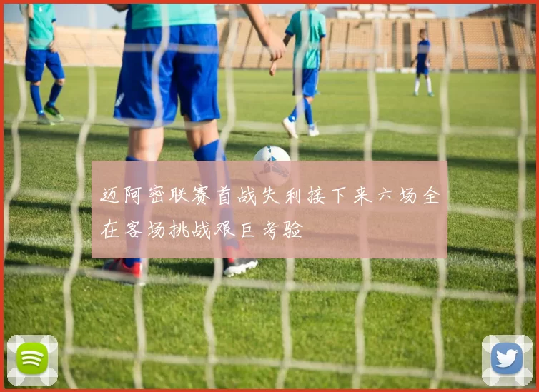 迈阿密联赛首战失利接下来六场全在客场挑战艰巨考验