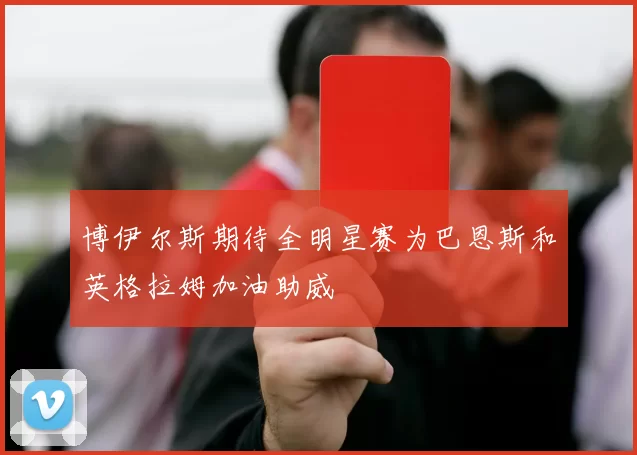 博伊尔斯期待全明星赛为巴恩斯和英格拉姆加油助威