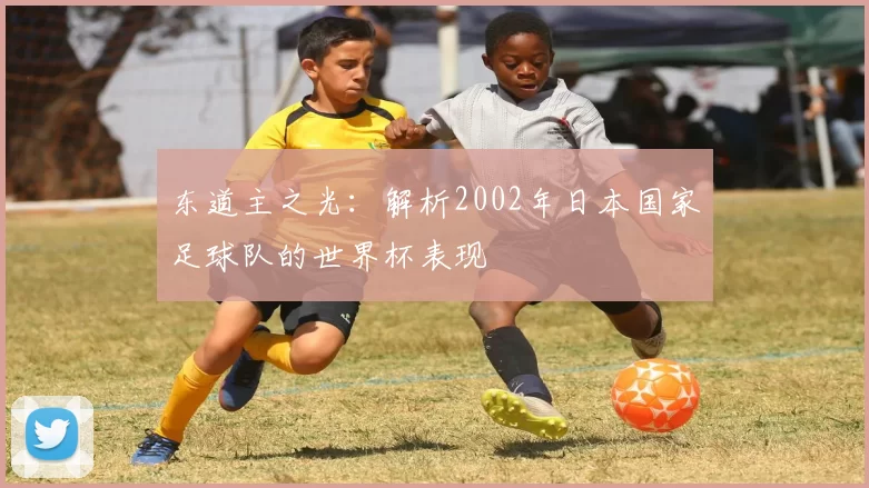 东道主之光：解析2002年日本国家足球队的世界杯表现