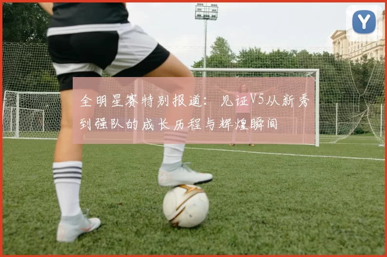 全明星赛特别报道:见证V5从新秀到强队的成长历程与辉煌瞬间