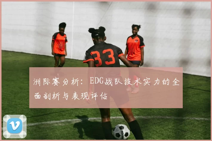 洲际赛分析：EDG战队技术实力的全面剖析与表现评估