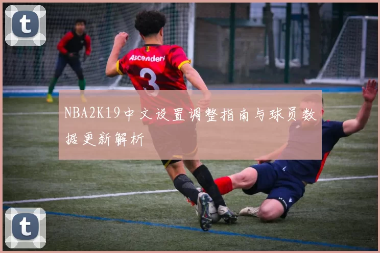 NBA2K19中文设置调整指南与球员数据更新解析