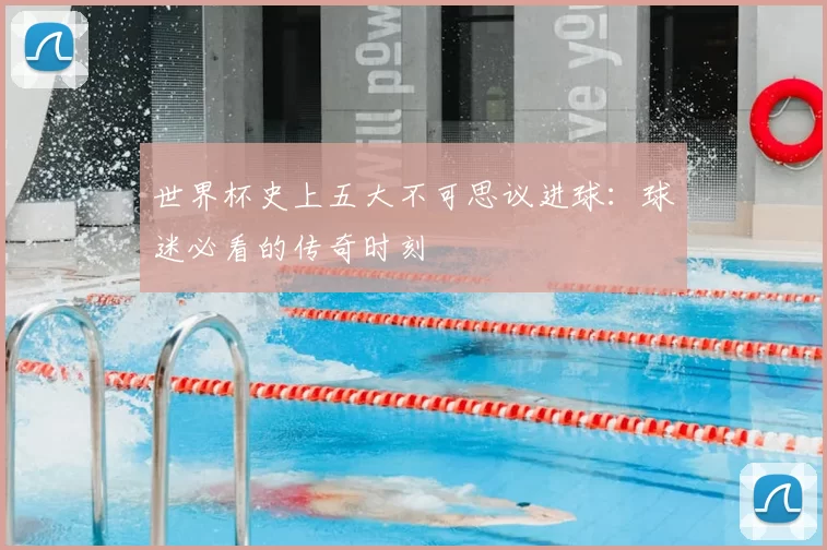 世界杯史上五大不可思议进球:球迷必看的传奇时刻