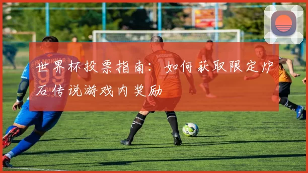 世界杯投票指南:如何获取限定炉石传说游戏内奖励