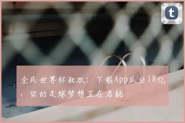 全民世界杯狂欢：下载App瓜分18亿，你的足球梦想正在启航