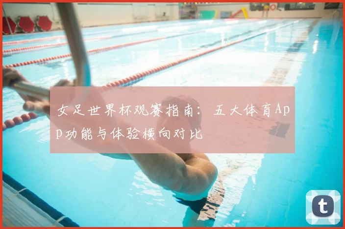 女足世界杯观赛指南:五大体育App功能与体验横向对比