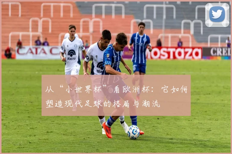从“小世界杯”看欧洲杯:它如何塑造现代足球的格局与潮流