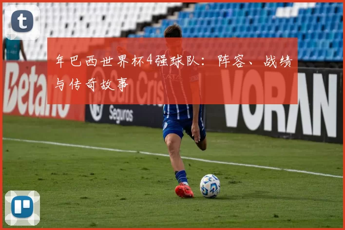 年巴西世界杯4强球队:阵容、战绩与传奇故事