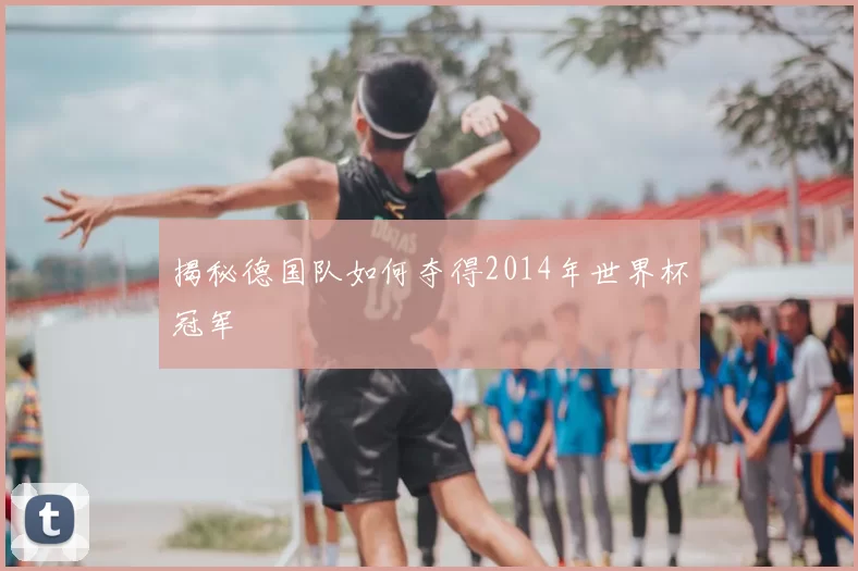 揭秘德国队如何夺得2014年世界杯冠军