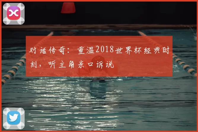 对话传奇：重温2018世界杯经典时刻，听主角亲口诉说