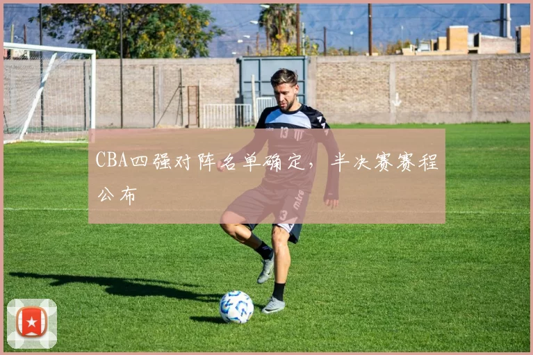 CBA四强对阵名单确定,半决赛赛程公布