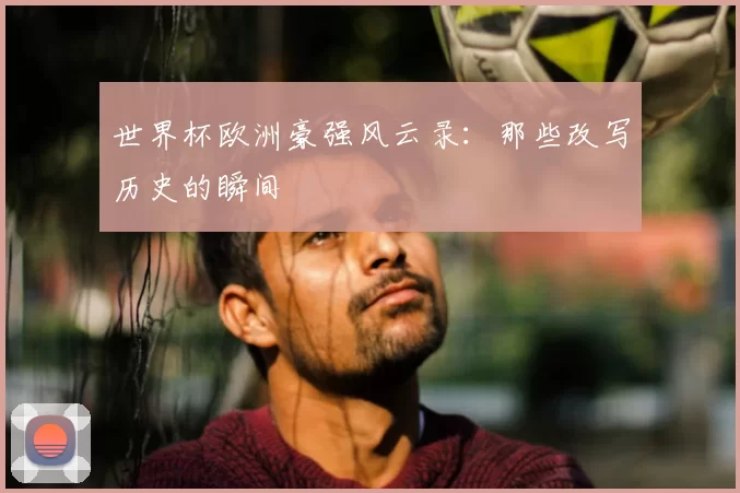 世界杯欧洲豪强风云录：那些改写历史的瞬间