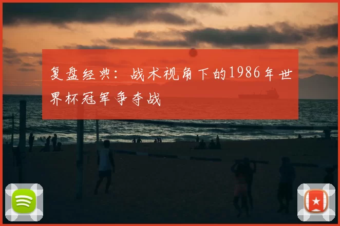 复盘经典:战术视角下的1986年世界杯冠军争夺战