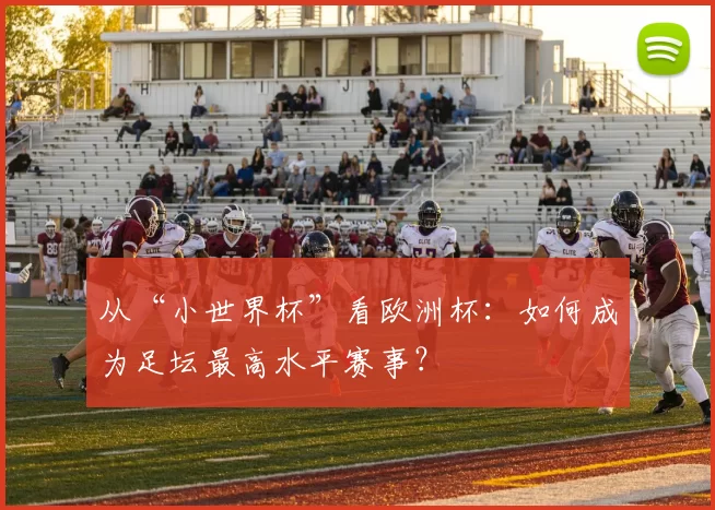 从“小世界杯”看欧洲杯:如何成为足坛最高水平赛事?