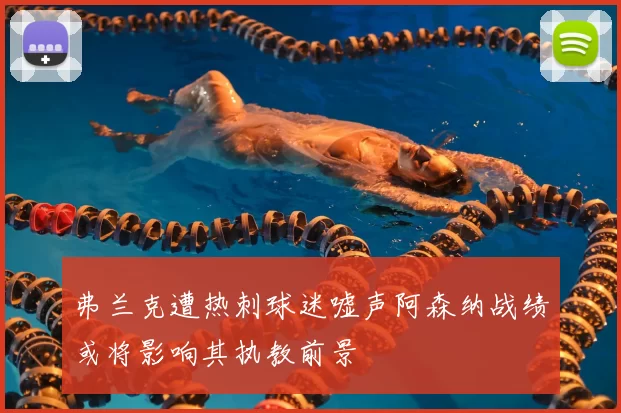 弗兰克遭热刺球迷嘘声阿森纳战绩或将影响其执教前景