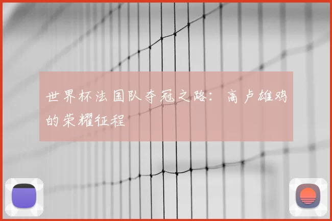世界杯法国队夺冠之路:高卢雄鸡的荣耀征程