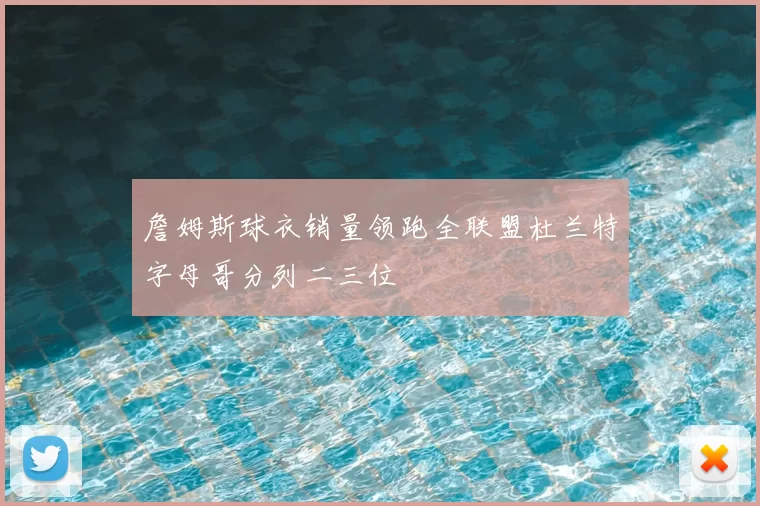 詹姆斯球衣销量领跑全联盟杜兰特字母哥分列二三位