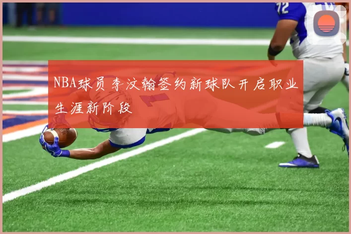 NBA球员李汶翰签约新球队开启职业生涯新阶段