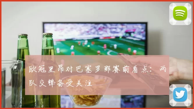 欧冠里昂对巴塞罗那赛前看点:两队交锋备受关注