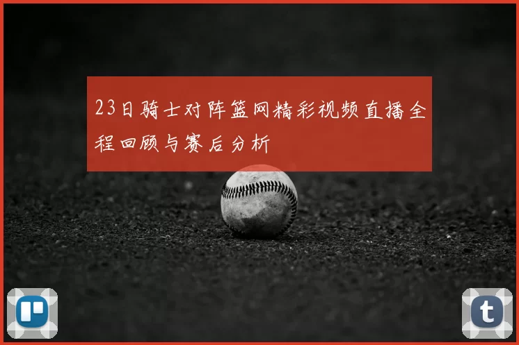 23日骑士对阵篮网精彩视频直播全程回顾与赛后分析