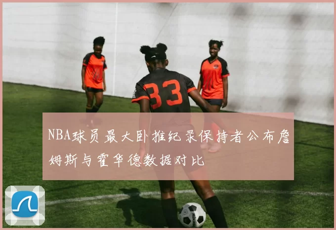 NBA球员最大卧推纪录保持者公布詹姆斯与霍华德数据对比