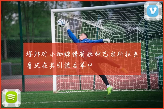 塔帅对小蜘蛛情有独钟巴尔科拉克鲁皮在其引援名单中