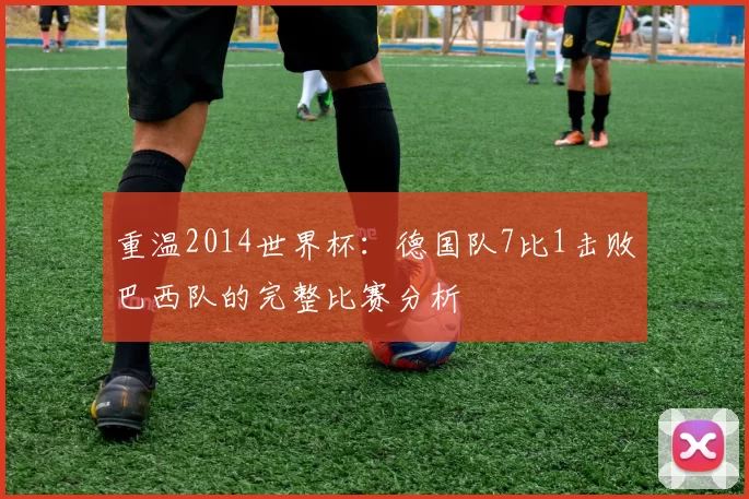 重温2014世界杯:德国队7比1击败巴西队的完整比赛分析